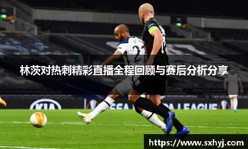 林茨对热刺精彩直播全程回顾与赛后分析分享